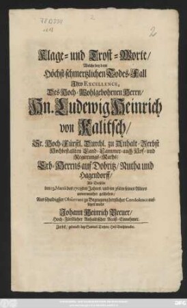 Klage- und Trost-Worte, Welche bey dem Höchst-schmertzlichen Todes-Fall Ihro Excellence, Des Hoch-Wohlgebohrnen Herrn, Hn. Ludewig Heinrich von Kalitsch, Sr. Hoch-Fürstl. Durchl. zu Anhalt-Zerbst Hochbestallten Land-Cammer- auch Hof- und Regierungs-Raths, Erb-Herrns auf Dobritz, Nutha und Hagendorff, Als Derselbe den 13. Martii des 1708ten Jahres, und im 36ten seines Alters unvermuthet geschehen, Aus schuldigster Observanz zu Bezeugung hertzlicher Condolence aufsetzen wolte Johann Heinrich Breuer, Hoch-Fürstlicher Anhaltischer Acciß-Einnehmer
