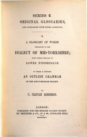 A glossary of words pertaining to the dialect of Mid-Yorkshire with others peculiar to Lower Nidderdale to which is prefixed an outline grammar of the Mid-Yorkshire dialect by C. Clough Robinson