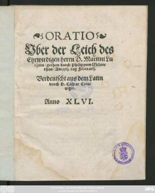 ORATIO || Vber der Leich des || Ehrwirdigen herrn D.Martini Lu||thers/ gethan durch Philippum Melan=||thon/ Am xxij. tag Februarij.|| Verdeutscht aus dem Latin || durch D. Caspar Creu=||tziger.||