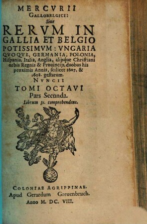 Mercurii Gallobelgici, sive Rerum in Gallia et Belgio potissimum, Hispania quoque, Italia, Anglia, Germania, Polonia, vicinisque locis ... gestarum nuncii Tonus .... 8,2. 1607 & 1608. - 1608. - 159 S.
