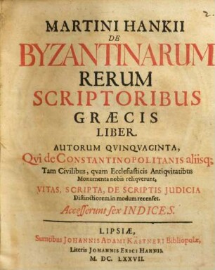 Martini Hankii De Byzantinarum rerum scriptoribus Graecis liber : autorum quinquaginta, qui de Constantinopolitanis, aliisq[ue] tam civilibus quam ecclesiasticis antiquitatibus monumenta nobis reliquerunt, vitas scripta, de Scriptis Judicia Distinctiorem in modum recenset ; accesserunt sex Indices