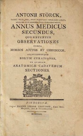 Antonii Störck Medici Viennensis Et In Nosocomio Pazmariano Physici Ordinarii Annus Medicus : Quo Sistuntur Observationes Circa Morbos Acutos Et Chronicos, Adiiciunturque Eorum Curationes, Et Quædam Anatomicæ Cadaverum Sectiones, Annus Medicus Secundus
