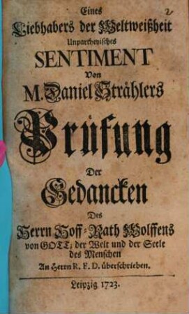 Eines Liebhabers der Weltweißheit Unpartheyisches Sentiment von M. Daniel Strählers Prüfung Der Gedancken Des Herrn Hoff-Rath Wolffens von Gott, der Welt und der Seele des Menschen : An Herrn R.F.D. überschrieben