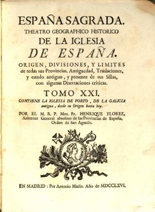 España Sagrada : Theatro Geographico-Historico De La Iglesia De España. Origen, Divisiones, Y Limites De Todas Sus Provincias. Antiguedad, Traslaciones, y estado antiguo, y presente de sus Sillas, con varias Dissertaciones criticas, 21. Contiene La Iglesia de Porto, De La Galicia antigua, desde su Origen hasta hoy