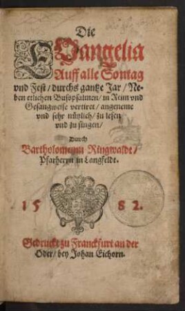 Die || EVangelia || Auff alle Sontag || vnd Fest/ durchs gantze Jar/ Ne=||ben etlichen Busspsalmen/ in Reim vnd || Gesangweise vertiret ... || Durch || Bartholomeum Ringwaldt/|| Pfarherrn in Langfeldt.||