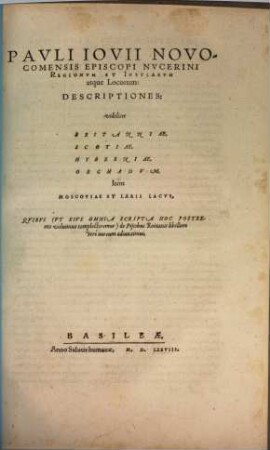 Pavli Iovii Novocomensis Opera Qvotqvot Extant Omnia : A mendis accuratè repurgata, vivisq́ue imaginibus eleganter & opportunè suis locis illustrata, [2]. Pavli Iovii Novocomensis Episcopi Nvcerini Regionvm Et Insvlarvm atque Locorum: Descriptiones : videlicet Britanniae, Scotiae, Hyberniae, Orchadvm, Item Moscoviae Et Larii Lacvs