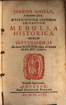 Joannis Bisselii, è Societate Jesu, Aetatis Nostrae Gestorum Eminentium Medulla Historica : Per aliquot Septennia digesta, 2[,1]. Septennium II : Ab Anno M.DC.VIII. usque ad Annum M.DC.XIV. inclusivè