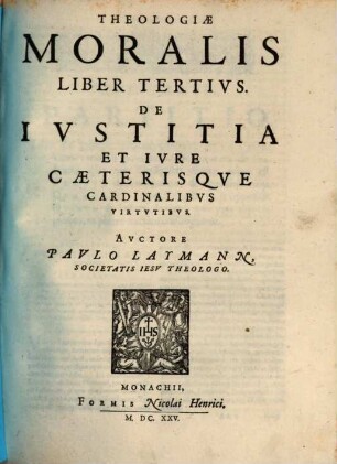 Theologia Moralis : In Qvinqve Libros Partita ; Quibus materiæ omnes practicæ cum ad externum Ecclesiasticum, tum internum Conscientiæ forum spectantes, noua methodo explicantur, 3. De Iustitia Et Iure Caeterisque Cardinalibus Virtutibus