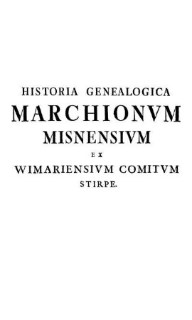 Historia Genealogica Marchionvm Misnensivm Ex Wimariensivm Comitvm Stirpe.
