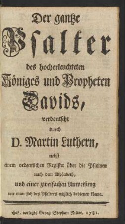 Der gantze Psalter des hocherleuchteten Königes und Propheten Davids : verdeutscht durch D. Martin Luthern, nebst einem ordentlichen Register über die Psalmen nach dem Alphabeth, und einer zweifachen Anweisung wie man sich des Psalters nützlich bedienen könne
