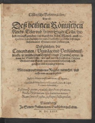 Cöllnische Reformation/ Das ist: Deß heiligen Römischen Reichs/ Edler und Freyer Stadt Cölln/ hiebevorn auffgerichte/ und durch die Käys. Mäyest. auch respective den Ertzbischofen und Churfürsten zu Cölln bestettigte Reformation/ Statuten und Ordnungen