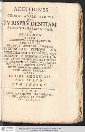 Additiones Ad Georgi Adami Struvi, ICti, Iurisprudentiam Romano-Germanicam : In Epitomen Iuxta Hodiernum Usum Redactam, Exhibentes Magnifici Auctoris Desiderio Succinctam Usuique Accommodatam Titulorum, Qui Deerant, E Digestis Repetitionem, Ut Hic Iurisprudentiae Libellus Pandectarum Volumen Accuratius Evoluturis Aditum Patefaciat, Et Ex Eodem Utiliora Repetituris Ansam Praebeat ; Cum Indice / Opera Lüderi Menckenii Phil. Et I.U.D.