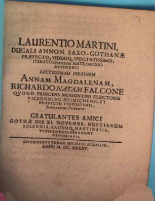 Laurentio Martini, Ducali Annon. SaxoGothanae Praefecto, Viduoq. Spectatissimo: Iterato Sponsam Matrimonio Excipienti Lectissimam Virginem Annam Magdalenam, Richardo Natam Falcone Quond. Principis Moguntini Electoris Vicedomino Heimichensi, Et Praefecto Trefurtensi, Amplissimo Parente: Gratulantes Amici Gothae Die XI. Novembr. Nuptiarum Solennia, Eademq. Martinalia, Typis Concelebrarunt Reyherianis. Exscribente Johan. Michael. Schallio, Anno M.DC.XXXXV.