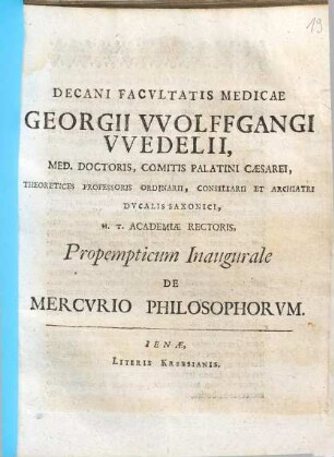 Decani Facultatis Medicae Georgii Wolffgangi Wedelii, Med. Doctoris ... H.T. Academiae Rectoris, Propempticum Inaugurale De Mercurio Philosophorum : [P.P. Sub sigillo Facultatis, Calendis Ianuariis, Anni Messiani MDCXCVII.]