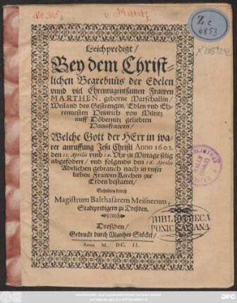 Leichpredigt/ Bey dem Christlichen Begrebnüs der ... Marthen, geborne Marschallin/ Weiland des ... Heinrich von Miltitz ... geliebten Hausfrawen/ : Welche Gott ... Anno 1602. den 11. Aprilis ... selig abgefodert/ und folgends den 16. Aprilis ... in unser lieben Frawen Kirchen zur Erden bestattet/