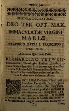Nucleus Catecheticus : Continens Brevi Compendio Doctrinam Fidei Ac Morum, E Diversis Authoribus Erutus. Sacrae Scripturae locis, SS. Patrum Authoritatibus, nec non selectioribus Historiis illustratus. Omnibus animarum Curatoribus, Concionatoribus, & Catechistis perutilis, ac rudiori plebi accommodatissimus
