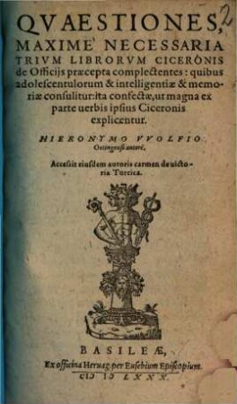 Qvaestiones Maxime Necessaria Trivm Librorvm Ciceronis de Officijs praecepta complectentes : quibus adolescentulorum & intelligentiae & memoriae consulitur: ita confectae, ut magna ex parte uerbis ipsius Ciceronis explicentur