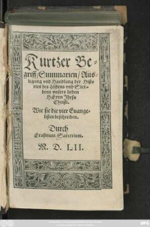 Kurtzer Be=||griff/ Summarien/ Aus=||legung vnd Handlung der Histo=||rien des Leidens vnd Ster=||bens vnsers lieben || Herrn Jhesu || Christi.|| Wie sie die vier Euange=||listen beschreiben.|| Durch Erasmum Sarcerium.||