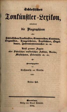 Schlesisches Tonkünstler-Lexikon : enthaltend die Biographien aller schlesischen Tonkünstler, Componisten, Cantoren, Organisten, Tongelehrten, Textdichter, Orgelbauer, Instrumentenmacher u. u. ; nebst genauer Angabe aller schlesischen musikalischen Institute, Vereine, Musikschulen, Liedertafeln etc. etc., 3