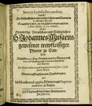 Servi in Ecclesia Dei conditio, das ist: Die Beschaffenheit eines trewen Lehrers und Dieners in der Kirchen Gottes : So wohl der Lehrer als der Zuhörer wegen auß dem 7. Cap: Hiobs. v. 1-2. erklehret als der ... Johannes Musaeus gewesener trewfleissiger Pfarrer zu Danheim Doselbst den 23. Tag. Octobris ... Zur Erden bestattet/ und begraben worden Im 72. Jahr seines Alters. Und nun auff begehren zum Druck ubergeben