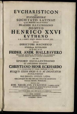 Eucharisticon Quo Splendidissimae Societatis Latinae ... Praesidi ... Henrico XXVI Rutheno ... Directori Magnifico ... Frider. Andr. Hallbauero ... Nec Non Ephoro ... Christiano Henr. Eckhardo ... Reliquis Etiam Sociis ... Pro Donata Civitate Latina ... Societatis Titulo Membri Honorarii : Rintelii ... Nov. ... M D CC XXXXVIII./ Gratias Agit Joh. Nicolaus Funccius Cassellanus ...
