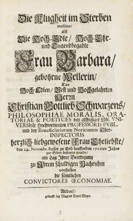 Die Klugheit im Sterben wollten, als Die Hoch-Edle, Hoch-Ehr- und Tugendbegabte Frau Barbara, gebohrne Wellerin, Des Hoch-Edlen, Vest und Hochgelahrten Herrn Christian Gottlieb Schwarzens, Philosophiae Moralis, ... herzlich-liebgewesene Frau Eheliebste, den 24. Novembr. dieses zu End lauffenden 1712ten Jahrs zur Erden bestattet wurde, am Tag Jhrer Beerdigung zu Jhrem schuldigen Nachruhm vorstellen