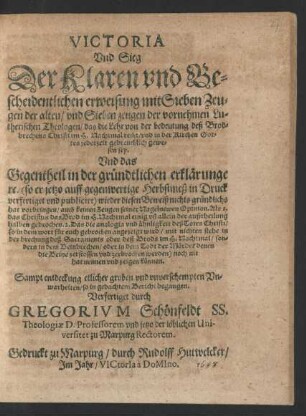 Victoria Und Sieg Der Klaren und Bescheidentlichen erweisung mit Sieben Zeugen der alten/ und Sieben zeugen der vornehmen Lutherischen Theologen/ das die Lehr von der bedeutung deß Brodbrechens Christi im H. Nachtmal recht/ und in der Kirchen Gottes jederzeit gebreuchlich gewesen sey : Und das Gegentheil in der gründtlichen erklärunge ... wieder diesen Beweiß nichts gründlichs hat vorbringen ... und zeigen können ; Sampt entdeckung etlicher groben und unverschempten Unwarheiten/ so in gedachtem Bericht begangen