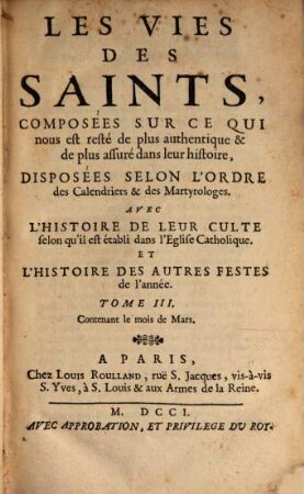 Les Vies Des Saints, Composées Sur Ce Qui nous est resté de plus authentique & de plus assuré dans leur histoire, Disposées Selon L'Ordre des Calendriers & des Martyrologes : Avec L'Histoire De Leur Culte selon qu'il est établi dans l'Eglise Catholique. Et L'Histoire Des Autres Festes de l'année, Tome III.. Contenant le mois de Mars