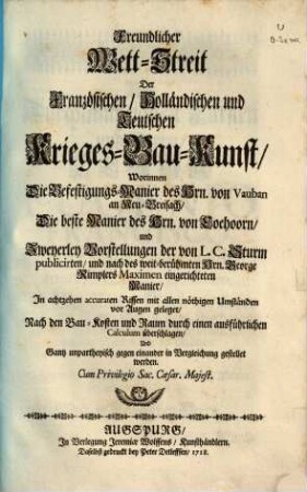 Freundlicher Wett-Streit Der Französischen, Holländischen und Teutschen Krieges-Bau-Kunst : Worinnen Die Befestigungs-Manier des Hrn. von Vauban an Neu-Breisach, Die beste Manier des Hrn. von Coehoorn, und Zweyerley Vorstellungen der von L. C. Sturm publicirten, und nach des weit-berühmten Hrn. George Rimplers Maximen eingerichteten Manier, In achtzehen accuraten Rissen mit allen nöthigen Umständen vor Augen geleget, Nach den Bau-Kosten und Raum durch einen ausführlichen Calculum überschlagen, Und Gantz unpartheyisch gegen einander in Vergleichung gestellet werden