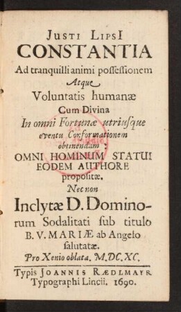 Iusti Lipsi[i] Constantia Ad tranquilli animi possessionem Atque Voluntatis humanae Cum Divina In omni Fortunae utriusque eventu Conformationem obtinendam : Omni Hominum Statui Eodem Authore propositae. Nec Non Inclytae D. Dominorum Sodalitati sub titulo B. V. Mariae ab Angelo salutatae