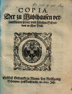 Copia, Der zu Mühlhausen versambleten Chur: und Fürsten Schreibens an Chur Pfaltz : Erstlich Gedruckt zu Wienn, bey Wolffgang Schumpen, HoffBuchdrucker, im 1620. Jahr