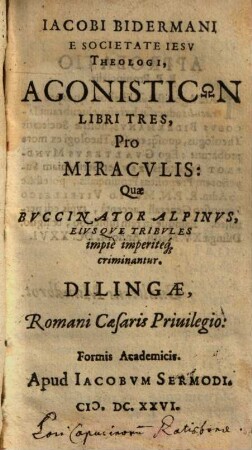 Iacobi Bidermani E Societate Iesv Theologi, Agonisticōn Libri Tres Pro Miracvlis, Quae Bvccinator Alpinvs, Eivsqve Tribvles impiè imperiteq[ue] criminantur