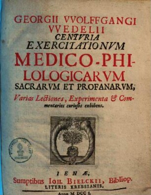 Georgii VVolffgangi VVEdelii Centvria Exercitationvm Medico-Philologicarvm Sacrarvm Et Profanarvm : Varias Lectiones, Experiamenta & Commentarios curiosos exhibens