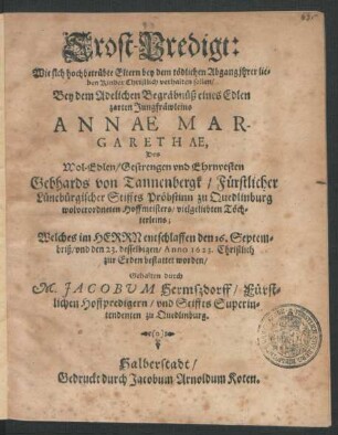 Trost-Predigt: Wie sich hochbetrübte Eltern bey dem tödlichen Abgang ihrer lieben Kinder Christlich verhalten sollen : Bey dem ... Begräbnüß eines ... Jungfräwleins Annae Margarethae, Des ... Gebhards von Tannenbergk/ Fürstlicher Lünebürgischer Stiffts Pröbstinn zu Quedlinburg ... Hoffmeisters ... Töchterleins; Welches ... entschlaffen den 16. Septembriß/ und den 23. desselbigen/ Anno 1623. ... bestattet worden/ Gehalten