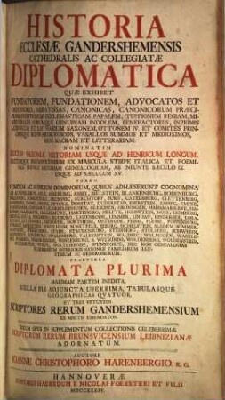 Historia Ecclesiæ Gandershemensis Cathedralis Ac Collegiatæ Diplomatica : Quæ Exhibet Fundatorem, Fundationem, Advocatos Et Defensores, Abbatissas, Canonicas, Canonicorum Præcipuos ... Rem Sacram Et Litterariam: ... Praeterea Diplomata Plurima Maximam Partem Inedita, Sigilla Eis Adjuncta Uberrima, Tabulasque Geographicas Qvatuor, Et Tres Vetustos Scriptores Rerum Gandershemensium Ex Msctis Emendatos. Totum Opus In Supplementum Collectionis Celeberrimæ Scriptorum Rerum Brunsvicensium Leibnizianæ Adornatum