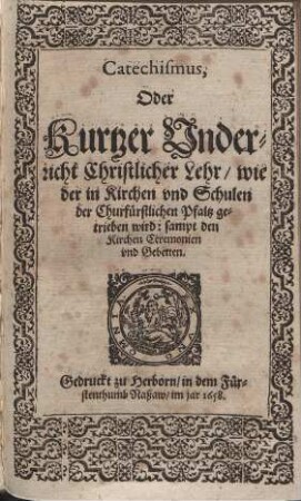 Catechismus, Oder Kurtzer Vnderricht Christlicher Lehr wie der in Kirchen vnnd Schulen der Churfürstlichen Pfaltz getrieben wird: sampt den Kirchen Ceremonien vnd Gebetten