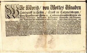 Wir Moritz/ von Gottes Gnaden Landgraff zu Hessen/ Graff zu Catzenelnbogen/ Dietz/ Ziegenhain und Nidda/ [et]c. Entbieten allen unsern Dienern ... Unsere Gnad und alles guts/ und fügen euch hiermit zu wissen: .... : Geben in Unser Stadt und Vestung Cassel/ unter Unserm zu end fürgedrückten Fürstlichen Secret den 13. Tag Martii Anno 1617.