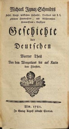 Michael Ignaz Schmidts Hochfürstl. Wirzburgischen geistlichen Raths, und ordentlichen Lehrers der Geschichte auf der Universität zu Wirzburg, wie auch Bibliothekars bey derselben Geschichte der Deutschen, 4. Von dem Wenzeslaus bis auf Karln den Fünften