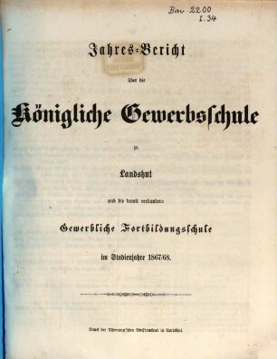 Jahres-Bericht der Königlichen Gewerb-Schule, des damit verbundenen Vorcurses, der Fortbildungs-Schulen und der Landwirthschaftlichen Winterschule zu Landshut : für das Schul-Jahr .... 1867/68