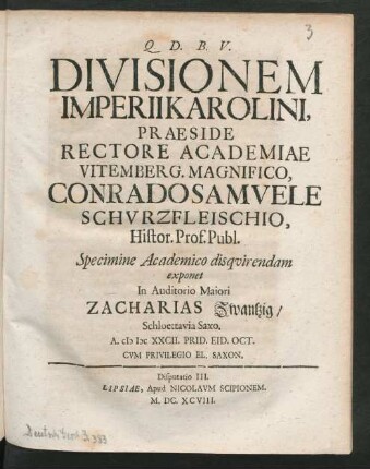 [Disputatio III.] Divisionem Imperii Karolini, Praeside ... Conrado Samuele Schurzfleischio, Histor. Prof. Publ. Specimine Academico disquirendam exponet In Auditorio Maiori Zacharias Zwantzig/ Schloettavia Saxo. A. MDCXXCII. Prid. Eid. Oct.