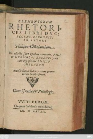 ELEMENTORVM || RHETORI=||CES LIBRI DVO:|| RECENS. RECOGNITI || AB AVTORE || Philippo Melanthone.|| His adiectae sunt Epistolae contrariae, PICI || et HERMOLAI BARBARI, vnà || cum dispositione PHILIP.|| MELANTH.|| Acceßit demum Index ... ||
