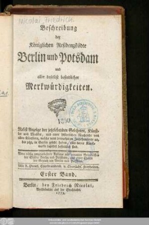 Bd. 1: Beschreibung der Königlichen Residenzstädte Berlin und Potsdam und aller daselbst befindlicher Merkwürdigkeiten : Nebst Anzeige der jetztlebenden Gelehrten, Künstler und Musiker, und einer historischen Nachricht von allen Künstlern, welche vom dreyzehnten Jahrhunderte an, bis jetzt, in Berlin gelebt haben, oder deren Kunstwerke daselbst befindlich sind