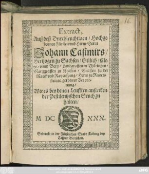 Extract, Auß deß Durchleuchtigen/ Hochgebornen Fürsten und Herrn/ Herrn Johann Casimirs/ Hertzogen zu Sachsen/ Gülich/ Cleve/ unnd Berg/ Landgraffen in Thüringen/ Marggraffen zu Meissen/ Graffen zu der Marck und Ravenspurg/ Herrn zu Ravenstein [et]c. gethaner Verordnung/ Wie es bey denen Leufften ansteckender Pestilentzischen Seuch zu halten