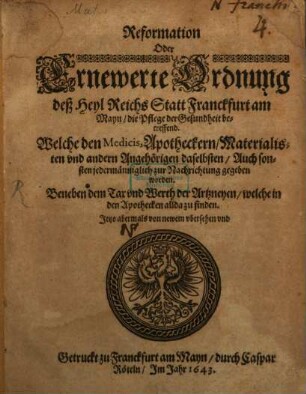 Reformation Oder Ernewerte Ordnung deß Heyl Reichs Statt Franckfurt am Mayn, die Pflege der Gesundheit betreffend : Welche den Medicis, Apotheckern, Materialisten und andern Angehörigen daselbsten, Auch sonsten jedermänniglich zur Nachrichtung gegeben worden ; [Datum Franckfurt den 10. Februarii, Anno 1643.] ; Beneben dem Tax und Werth der Artzneyen, welche in den Apothecken allda zu finden