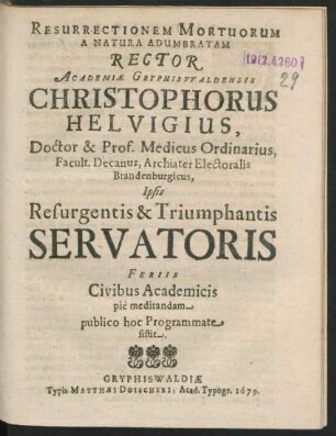 Resurrectionem Mortuorum A Natura Adumbratam Rector Academiae Gryphiswaldensis Christophorus Helvigius, Doctor & Prof. Medicus Ordinarius, Facult. Decanus, Archiater Electoralis Brandenburgicus, Ipsis Resurgentis & Triumphantis Servatoris Feriis Civibus Academicis pie meditandam publico hoc Programmate sistit : [P.P. Gryphiswaldiae MICCLXXIX.]