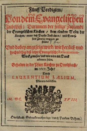Fünff Predigten von dem Evangelischen Jubelfest : darinnen der seelige Zustandt der Evangelischen Kirchen, dem elenden Wesen der Kirchen, unter deß Papsts Auffsätzen, und Gewissens Zwang entgegen gestellet ...