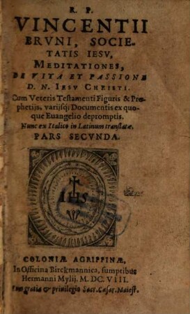 R.P. Vincentii Brvni, Societatis Iesv, Meditationes, De Praecipvis Mysteriis Vitae, & Paßionis D.N. Iesv Christi : Cum Veteris Testamenti Figuris, & Prophetiis, varijsq[ue] Documentis ex quoque Euangelio depromptis, Nunc ex Italico in Latinum translatae, 2