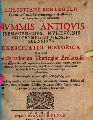 Christiani Schlegelii Celsissimo Comiti Schwartzburgico- Arnstadiensi ab Antiquitatibus & Bibliotheca De Nvmmis Antiqvis Isenacensibvs, Mvlhvsinis, Northvsinis et Weissenseensibvs Exercitatio Historica : Qua simul Landgraviorum Thuringiæ Arelatensis Lineæ Historia sunccincte exponitur ...