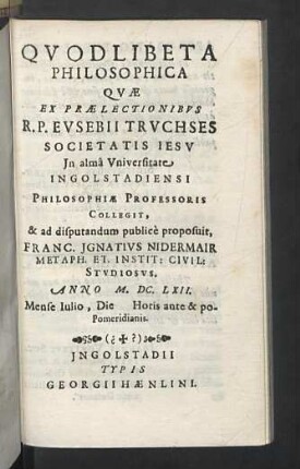 2: Quae Ex Praelectionibus ... Evsebii Trvchses ... Collegit, & ad disputandum publicè proposuit, Franc. Jgnativs Nidermair ... Anno M.DC.LXII. Mense Iulio, Die [ ] ...