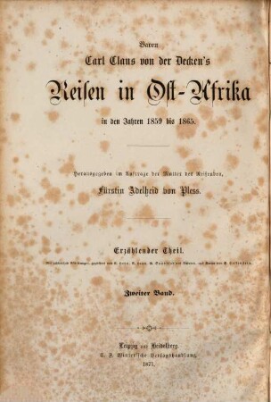 Baron Carl Claus von der Decken's Reisen in Ost-Afrika in den Jahren 1859 bis 1865 : herausgegeben im Auftrage der Mutter des Reisenden, Fürstin Adelheid von Pleß ; bearbeitet von Otto Kersten, früherem Mitgliede der von der Decken'schen Expedition ; mit einem Vorworte von Dr. A. Petermann. 2, Neue Reisen im Inneren und an der Küste. Die ostafrikanische Inselwelt (Madagaskar, Seychellen, Réunion, Nossibé und Komoren). Reisen in den Ländern der Galla und Somali : erläutert durch 15 Tafeln, 16 eingedruckte Holzschnitte und 8 Karten